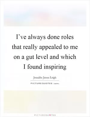 I’ve always done roles that really appealed to me on a gut level and which I found inspiring Picture Quote #1