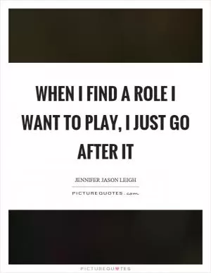 When I find a role I want to play, I just go after it Picture Quote #1