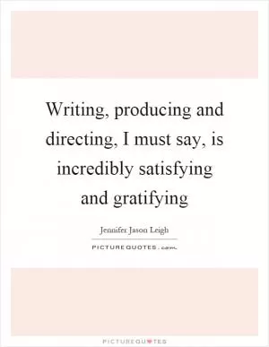 Writing, producing and directing, I must say, is incredibly satisfying and gratifying Picture Quote #1