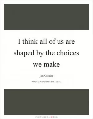 I think all of us are shaped by the choices we make Picture Quote #1
