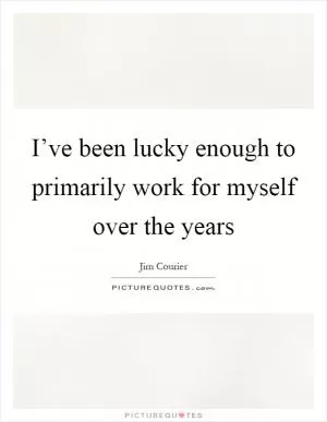 I’ve been lucky enough to primarily work for myself over the years Picture Quote #1