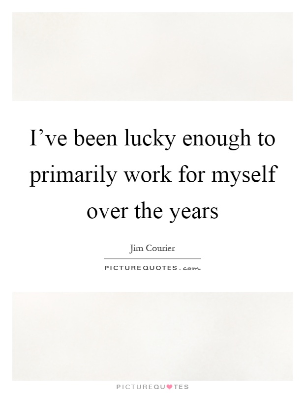 I've been lucky enough to primarily work for myself over the years Picture Quote #1