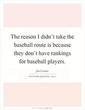 The reason I didn’t take the baseball route is because they don’t have rankings for baseball players Picture Quote #1