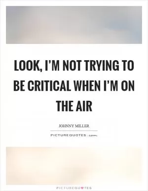 Look, I’m not trying to be critical when I’m on the air Picture Quote #1