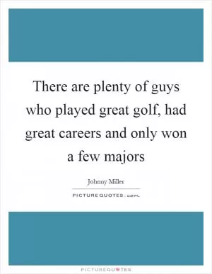 There are plenty of guys who played great golf, had great careers and only won a few majors Picture Quote #1