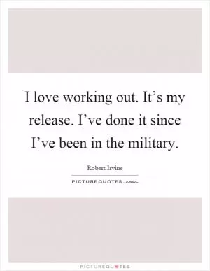I love working out. It’s my release. I’ve done it since I’ve been in the military Picture Quote #1