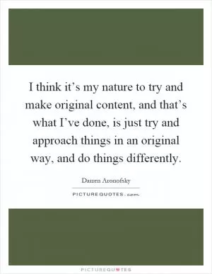 I think it’s my nature to try and make original content, and that’s what I’ve done, is just try and approach things in an original way, and do things differently Picture Quote #1