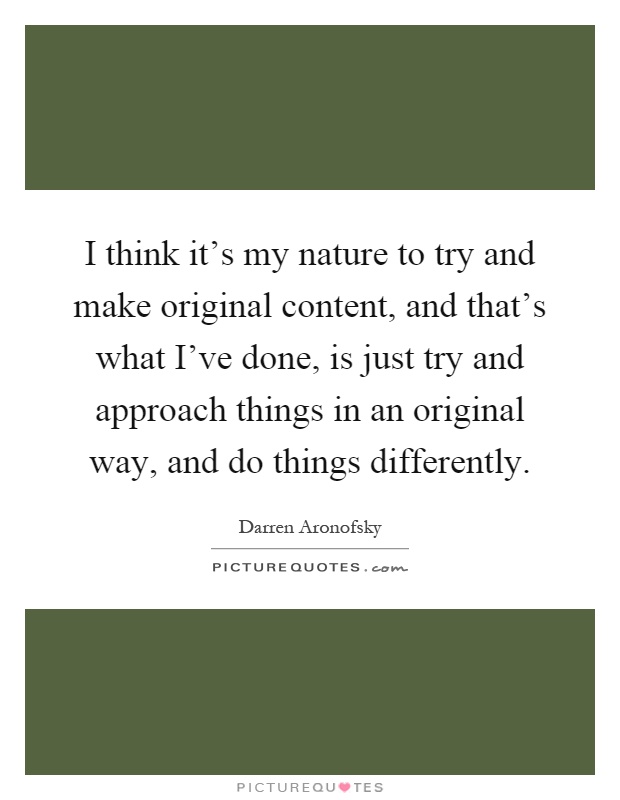 I think it's my nature to try and make original content, and that's what I've done, is just try and approach things in an original way, and do things differently Picture Quote #1