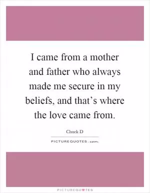 I came from a mother and father who always made me secure in my beliefs, and that’s where the love came from Picture Quote #1