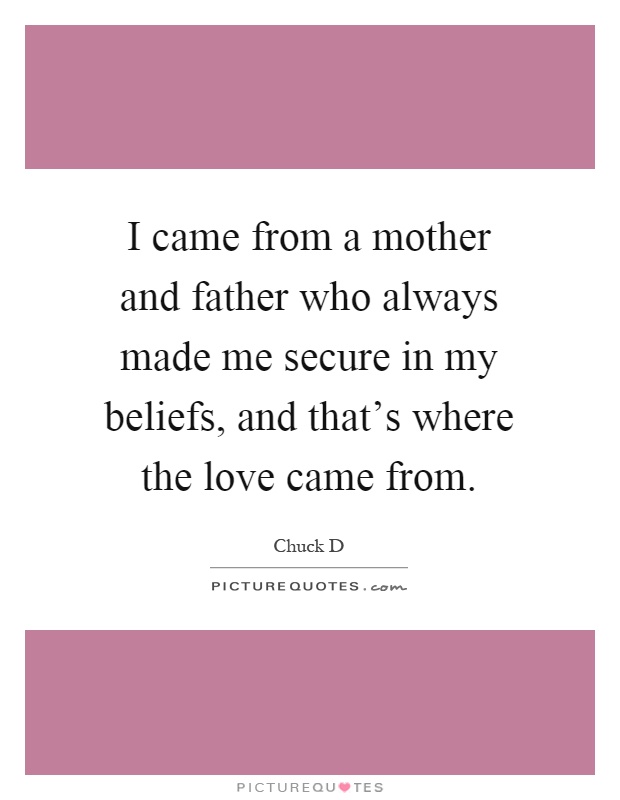 I came from a mother and father who always made me secure in my beliefs, and that's where the love came from Picture Quote #1