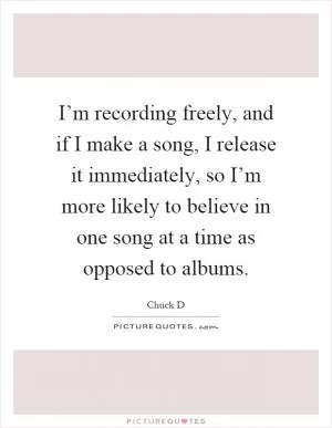 I’m recording freely, and if I make a song, I release it immediately, so I’m more likely to believe in one song at a time as opposed to albums Picture Quote #1