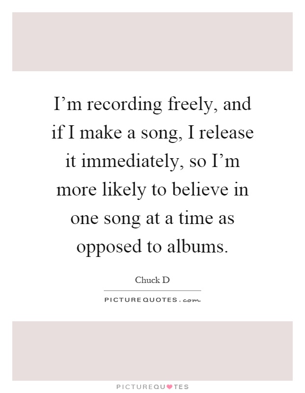 I'm recording freely, and if I make a song, I release it immediately, so I'm more likely to believe in one song at a time as opposed to albums Picture Quote #1