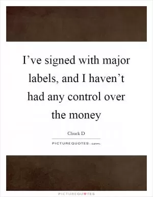I’ve signed with major labels, and I haven’t had any control over the money Picture Quote #1