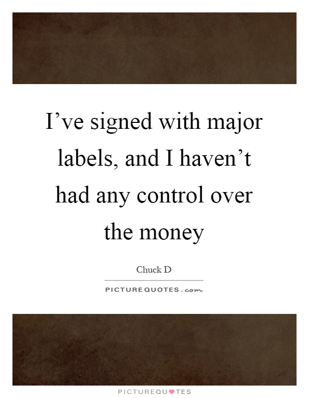 I've signed with major labels, and I haven't had any control over the money Picture Quote #1