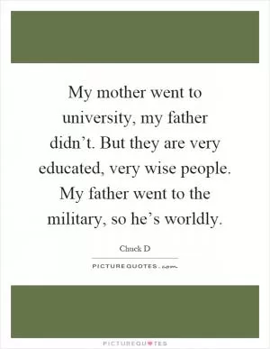 My mother went to university, my father didn’t. But they are very educated, very wise people. My father went to the military, so he’s worldly Picture Quote #1
