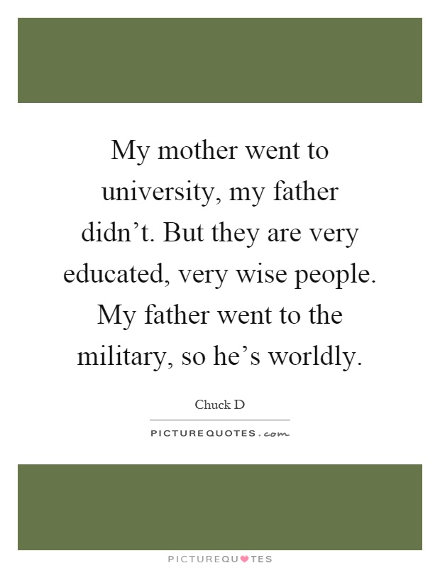 My mother went to university, my father didn't. But they are very educated, very wise people. My father went to the military, so he's worldly Picture Quote #1