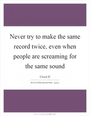 Never try to make the same record twice, even when people are screaming for the same sound Picture Quote #1