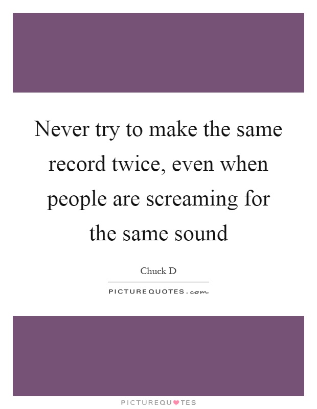Never try to make the same record twice, even when people are screaming for the same sound Picture Quote #1