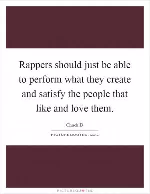 Rappers should just be able to perform what they create and satisfy the people that like and love them Picture Quote #1