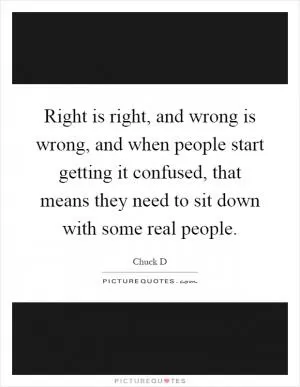 Right is right, and wrong is wrong, and when people start getting it confused, that means they need to sit down with some real people Picture Quote #1