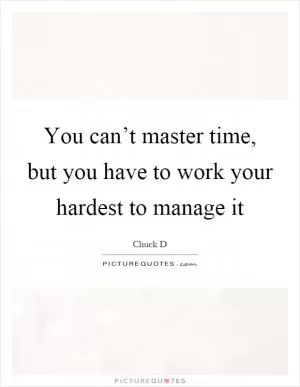You can’t master time, but you have to work your hardest to manage it Picture Quote #1