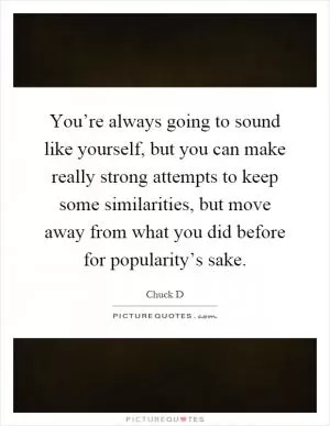 You’re always going to sound like yourself, but you can make really strong attempts to keep some similarities, but move away from what you did before for popularity’s sake Picture Quote #1