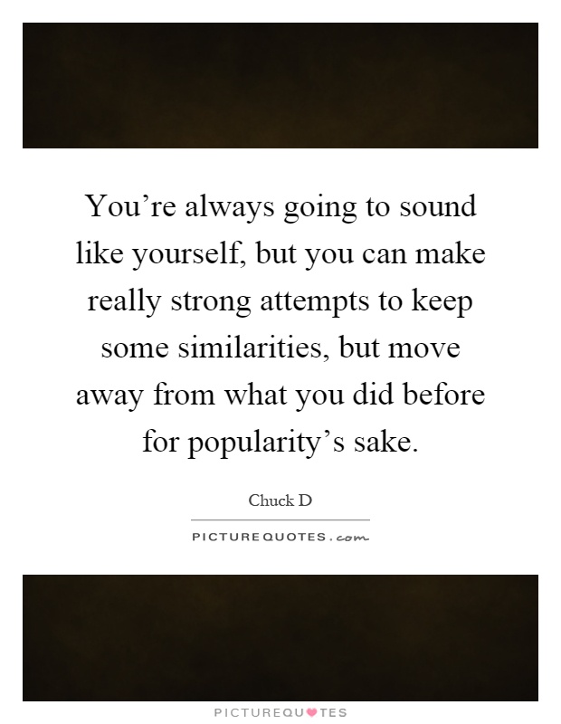 You're always going to sound like yourself, but you can make really strong attempts to keep some similarities, but move away from what you did before for popularity's sake Picture Quote #1