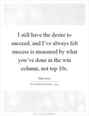 I still have the desire to succeed, and I’ve always felt success is measured by what you’ve done in the win column, not top 10s Picture Quote #1