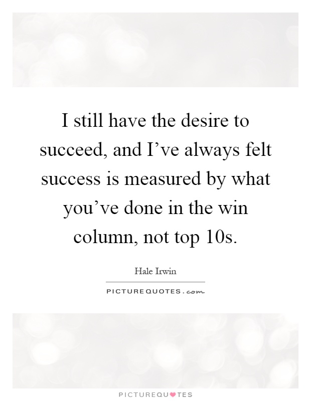 I still have the desire to succeed, and I've always felt success is measured by what you've done in the win column, not top 10s Picture Quote #1