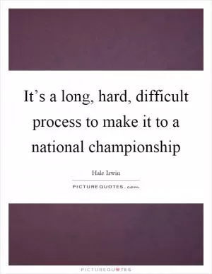 It’s a long, hard, difficult process to make it to a national championship Picture Quote #1
