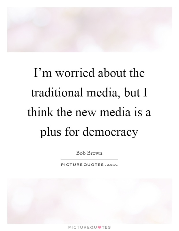 I'm worried about the traditional media, but I think the new media is a plus for democracy Picture Quote #1