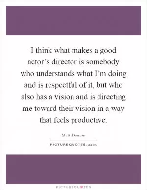 I think what makes a good actor’s director is somebody who understands what I’m doing and is respectful of it, but who also has a vision and is directing me toward their vision in a way that feels productive Picture Quote #1