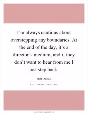 I’m always cautious about overstepping any boundaries. At the end of the day, it’s a director’s medium, and if they don’t want to hear from me I just step back Picture Quote #1