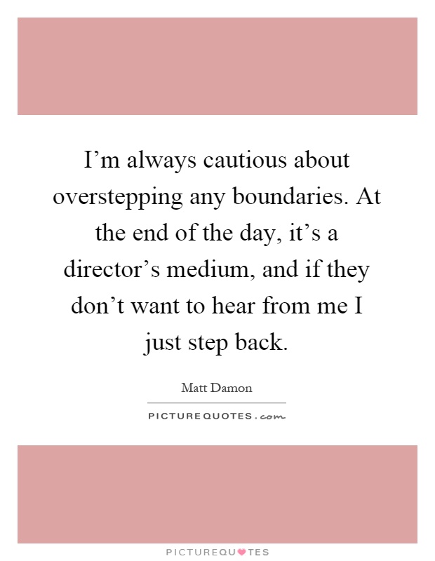 I'm always cautious about overstepping any boundaries. At the end of the day, it's a director's medium, and if they don't want to hear from me I just step back Picture Quote #1