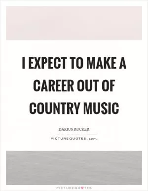 I expect to make a career out of country music Picture Quote #1