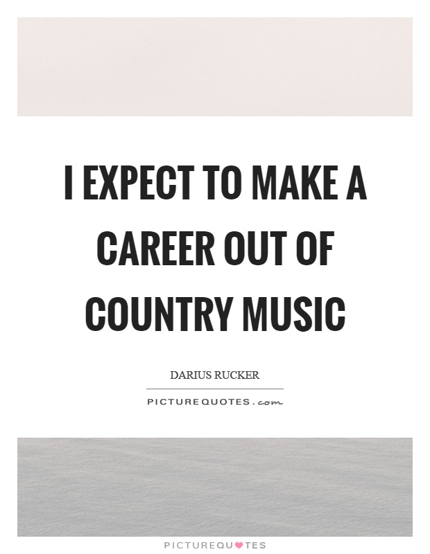 I expect to make a career out of country music Picture Quote #1