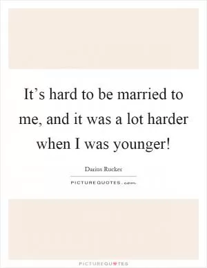 It’s hard to be married to me, and it was a lot harder when I was younger! Picture Quote #1