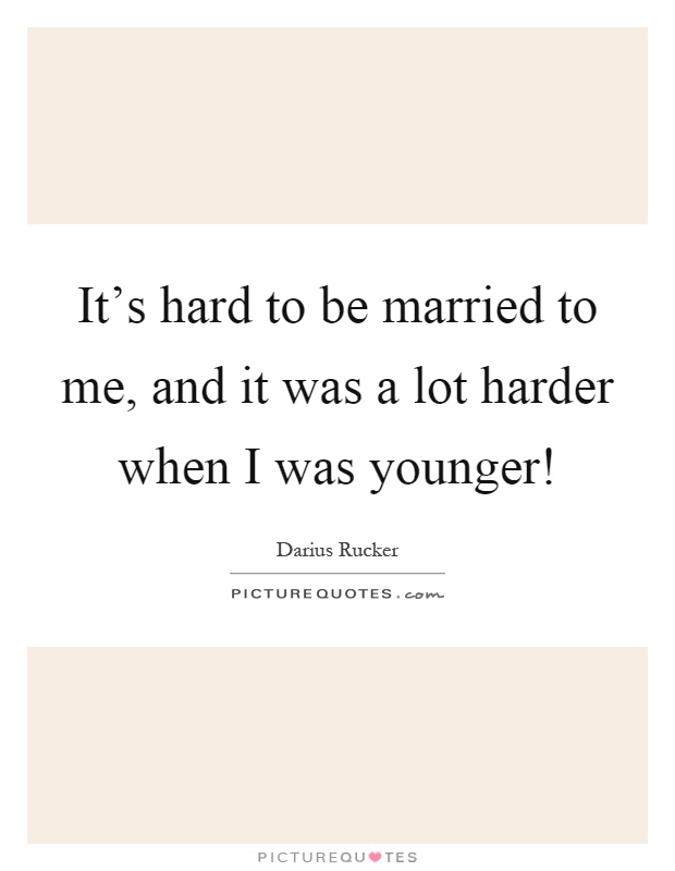It's hard to be married to me, and it was a lot harder when I was younger! Picture Quote #1