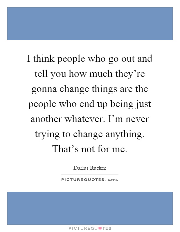 I think people who go out and tell you how much they're gonna change things are the people who end up being just another whatever. I'm never trying to change anything. That's not for me Picture Quote #1