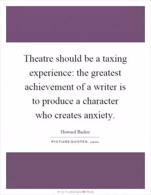 Theatre should be a taxing experience: the greatest achievement of a writer is to produce a character who creates anxiety Picture Quote #1