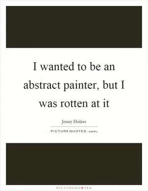 I wanted to be an abstract painter, but I was rotten at it Picture Quote #1