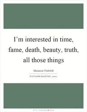 I’m interested in time, fame, death, beauty, truth, all those things Picture Quote #1
