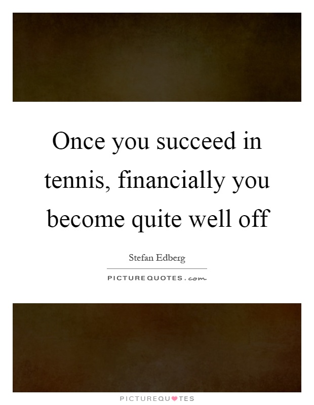 Once you succeed in tennis, financially you become quite well off Picture Quote #1