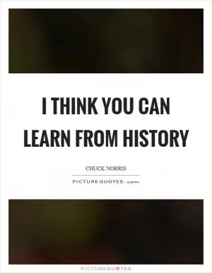 I think you can learn from history Picture Quote #1