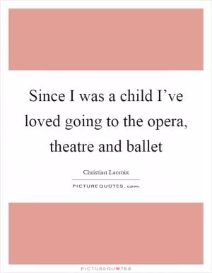 Since I was a child I’ve loved going to the opera, theatre and ballet Picture Quote #1