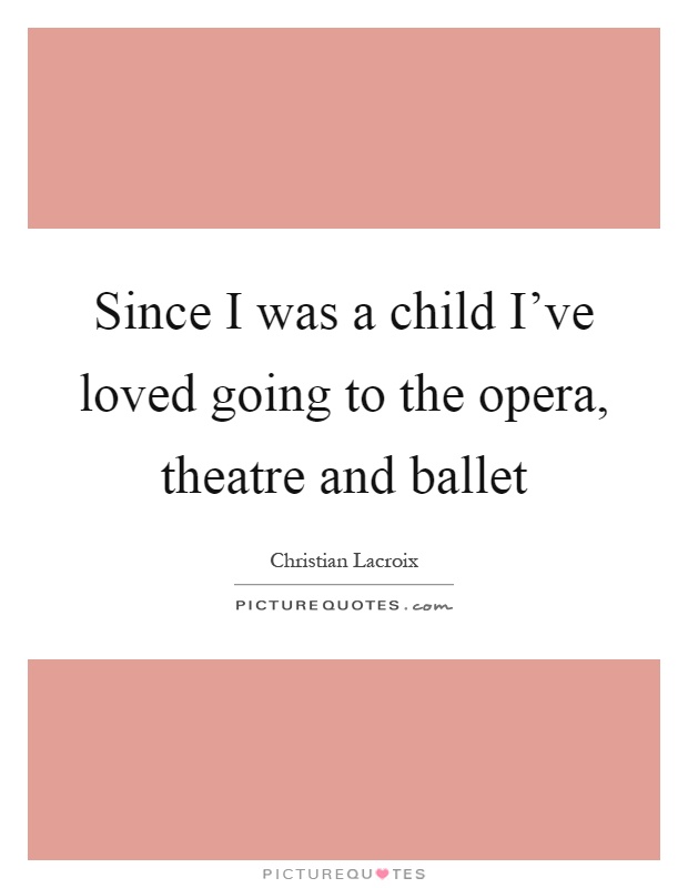 Since I was a child I've loved going to the opera, theatre and ballet Picture Quote #1