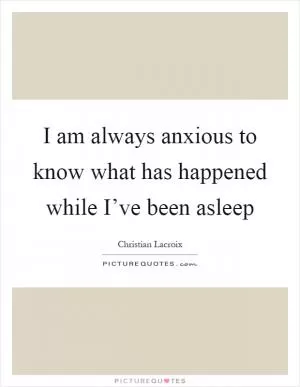 I am always anxious to know what has happened while I’ve been asleep Picture Quote #1