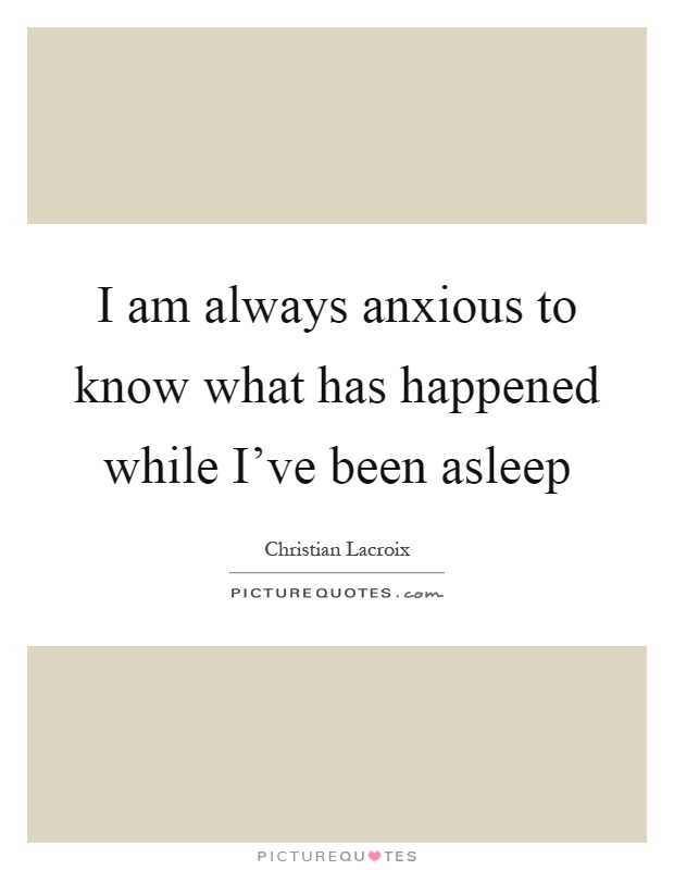 I am always anxious to know what has happened while I've been asleep Picture Quote #1
