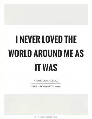 I never loved the world around me as it was Picture Quote #1
