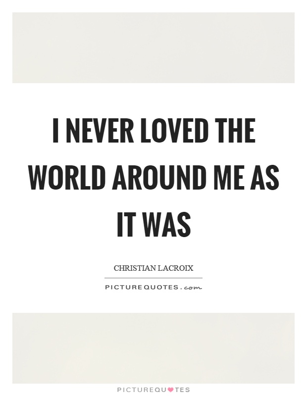 I never loved the world around me as it was Picture Quote #1